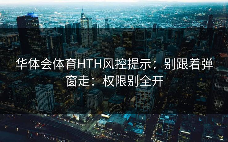 华体会体育HTH风控提示：别跟着弹窗走：权限别全开