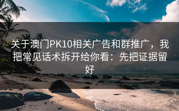 关于澳门PK10相关广告和群推广，我把常见话术拆开给你看：先把证据留好