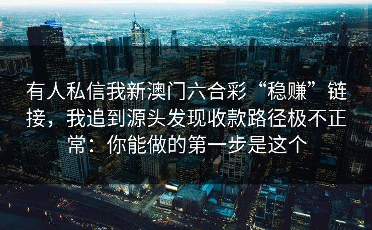有人私信我新澳门六合彩“稳赚”链接，我追到源头发现收款路径极不正常：你能做的第一步是这个