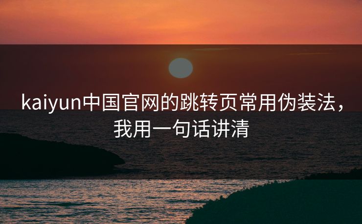 kaiyun中国官网的跳转页常用伪装法，我用一句话讲清