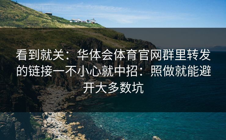 看到就关：华体会体育官网群里转发的链接一不小心就中招：照做就能避开大多数坑