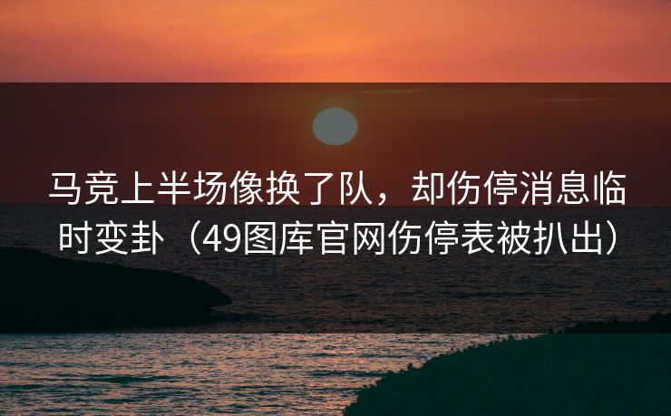 马竞上半场像换了队，却伤停消息临时变卦（49图库官网伤停表被扒出）
