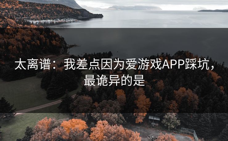 太离谱：我差点因为爱游戏APP踩坑，最诡异的是