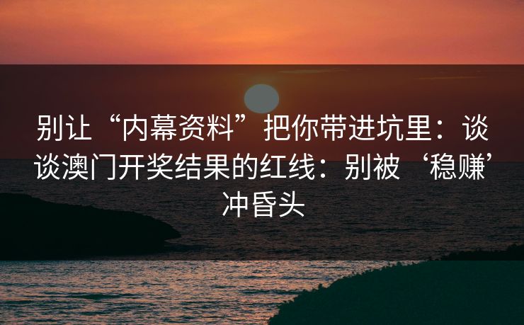 别让“内幕资料”把你带进坑里：谈谈澳门开奖结果的红线：别被‘稳赚’冲昏头