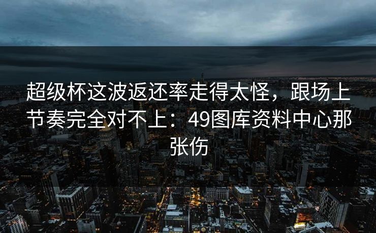 超级杯这波返还率走得太怪，跟场上节奏完全对不上：49图库资料中心那张伤