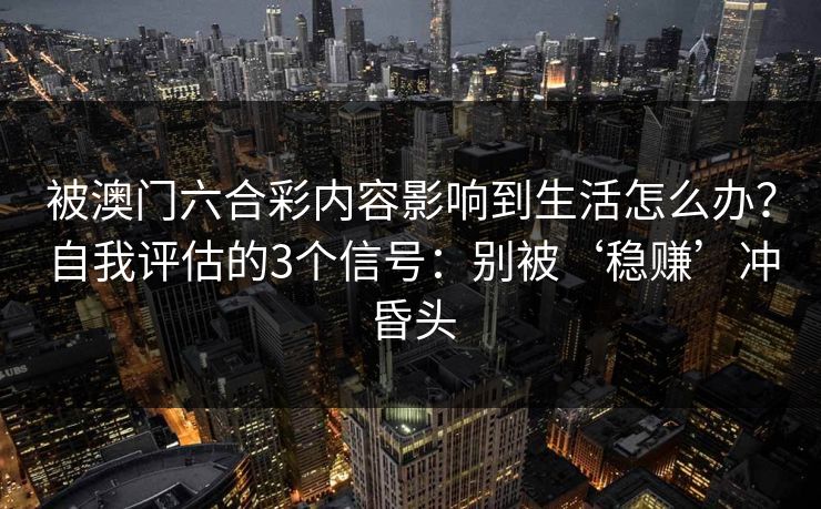 被澳门六合彩内容影响到生活怎么办？自我评估的3个信号：别被‘稳赚’冲昏头