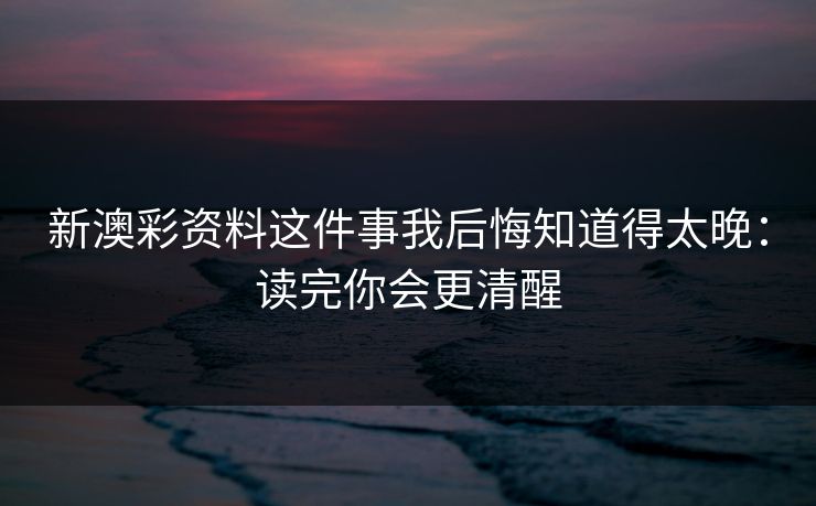 新澳彩资料这件事我后悔知道得太晚：读完你会更清醒