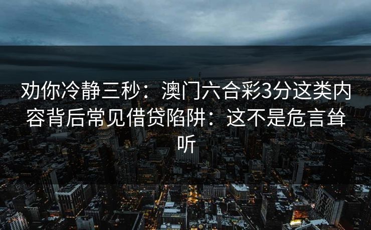 劝你冷静三秒：澳门六合彩3分这类内容背后常见借贷陷阱：这不是危言耸听