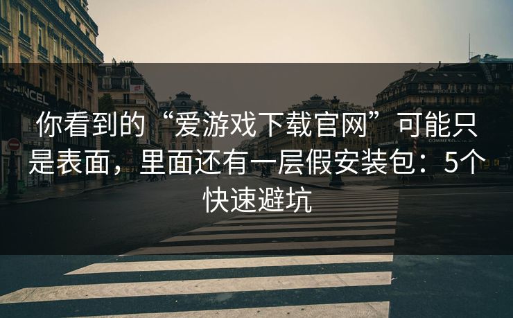 你看到的“爱游戏下载官网”可能只是表面，里面还有一层假安装包：5个快速避坑