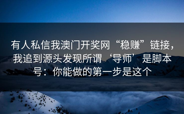 有人私信我澳门开奖网“稳赚”链接，我追到源头发现所谓‘导师’是脚本号：你能做的第一步是这个