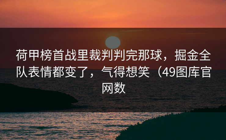 荷甲榜首战里裁判判完那球，掘金全队表情都变了，气得想笑（49图库官网数