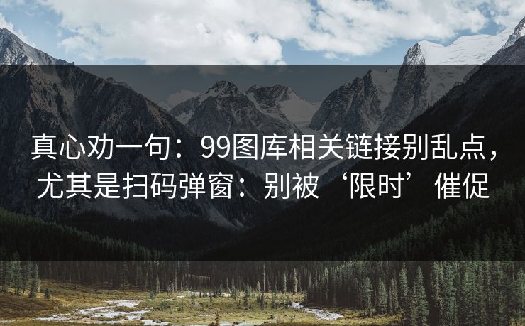 真心劝一句：99图库相关链接别乱点，尤其是扫码弹窗：别被‘限时’催促