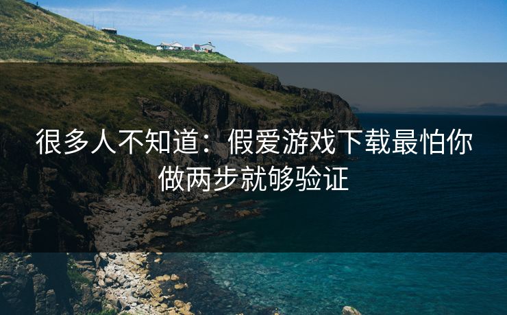 很多人不知道：假爱游戏下载最怕你做两步就够验证