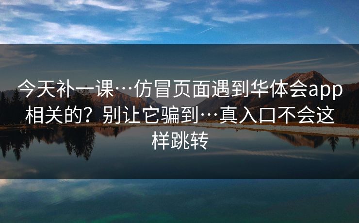 今天补一课…仿冒页面遇到华体会app相关的？别让它骗到…真入口不会这样跳转