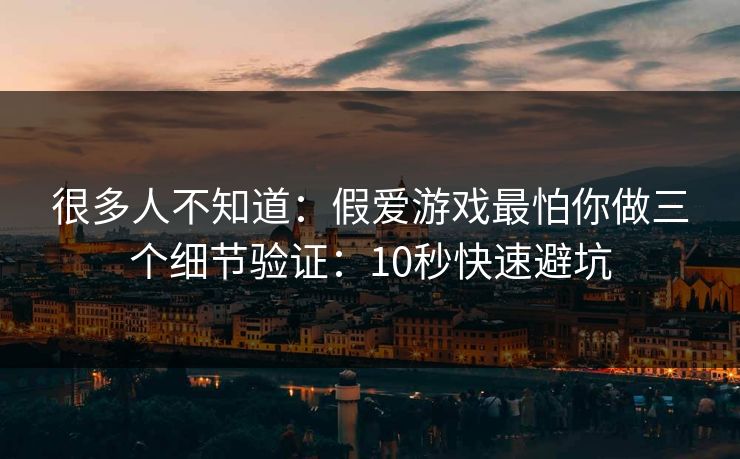 很多人不知道：假爱游戏最怕你做三个细节验证：10秒快速避坑
